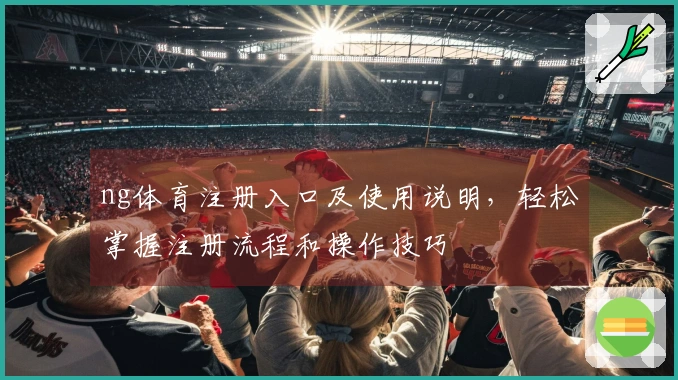 ng体育注册入口及使用说明，轻松掌握注册流程和操作技巧