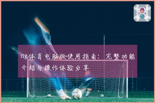 ng体育电脑版使用指南：完整功能介绍与操作体验分享