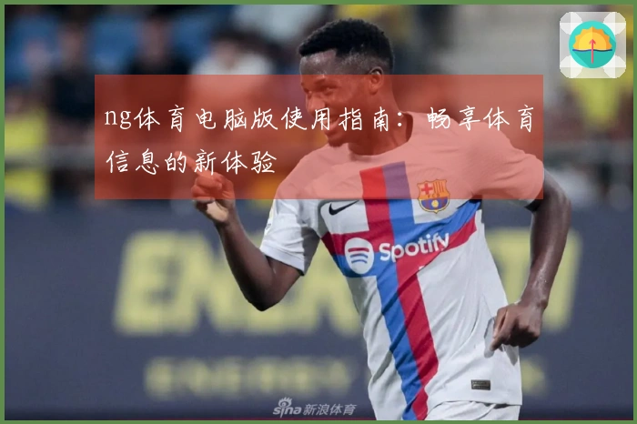 ng体育电脑版使用指南：畅享体育信息的新体验