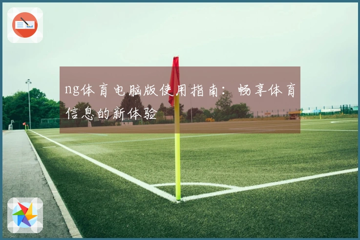 ng体育电脑版使用指南：畅享体育信息的新体验