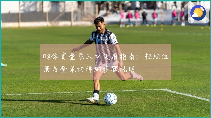 ng体育登录入口使用指南：轻松注册与登录的详细步骤说明