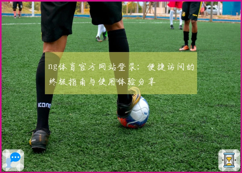 ng体育官方网站登录：便捷访问的终极指南与使用体验分享