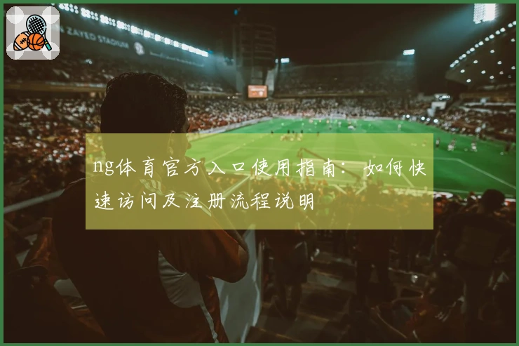 ng体育官方入口使用指南：如何快速访问及注册流程说明