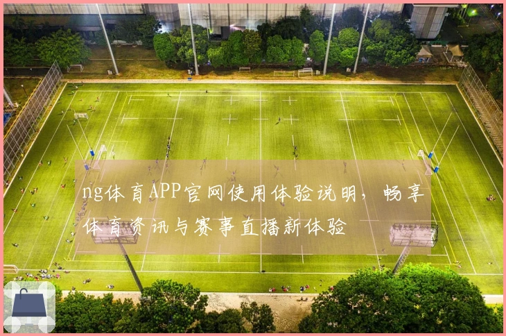 ng体育APP官网使用体验说明，畅享体育资讯与赛事直播新体验