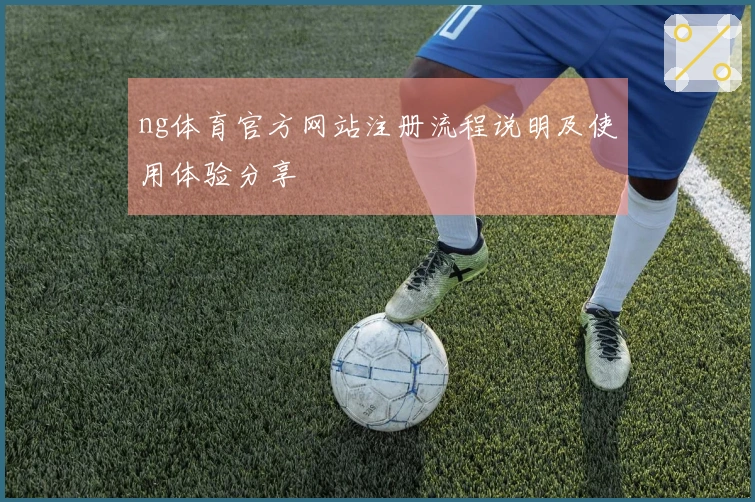 ng体育官方网站注册流程说明及使用体验分享