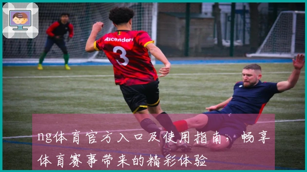 ng体育官方入口及使用指南,畅享体育赛事带来的精彩体验