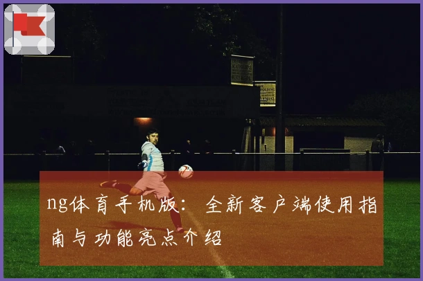 ng体育手机版：全新客户端使用指南与功能亮点介绍