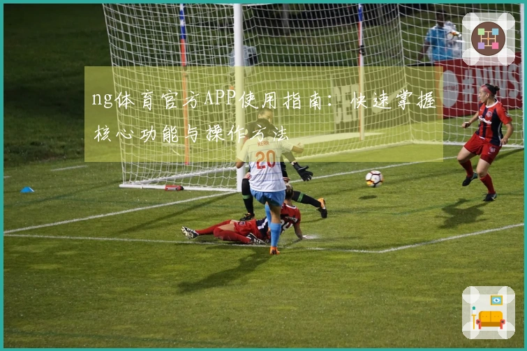 ng体育官方APP使用指南：快速掌握核心功能与操作方法