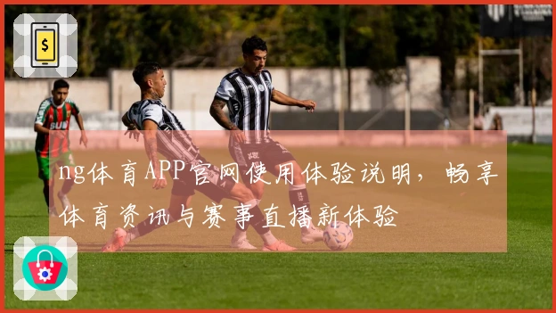 ng体育APP官网使用体验说明，畅享体育资讯与赛事直播新体验