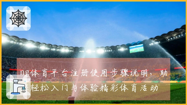ng体育平台注册使用步骤说明，助您轻松入门与体验精彩体育活动