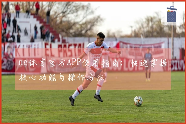 ng体育官方APP使用指南：快速掌握核心功能与操作方法