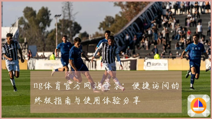 ng体育官方网站登录：便捷访问的终极指南与使用体验分享