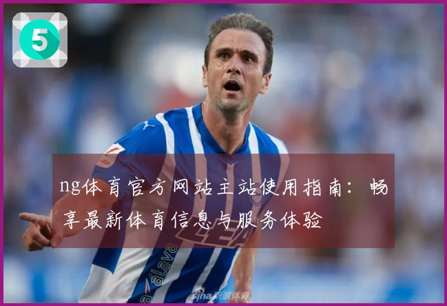ng体育官方网站主站使用指南：畅享最新体育信息与服务体验