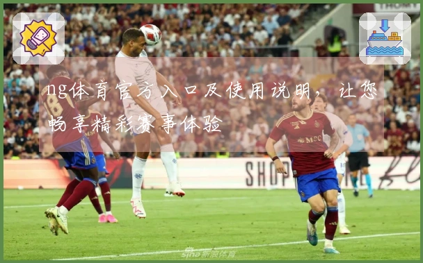 ng体育官方入口及使用说明，让您畅享精彩赛事体验