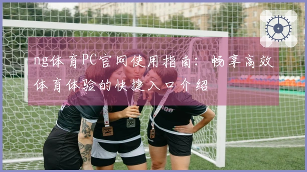 ng体育PC官网使用指南：畅享高效体育体验的快捷入口介绍