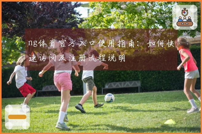 ng体育官方入口使用指南：如何快速访问及注册流程说明