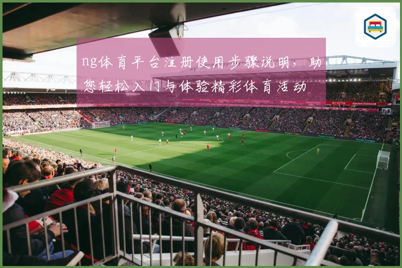 ng体育平台注册使用步骤说明,助您轻松入门与体验精彩体育活动